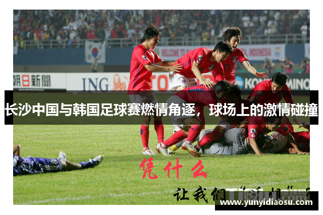 长沙中国与韩国足球赛燃情角逐，球场上的激情碰撞