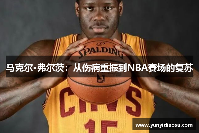 马克尔·弗尔茨：从伤病重振到NBA赛场的复苏